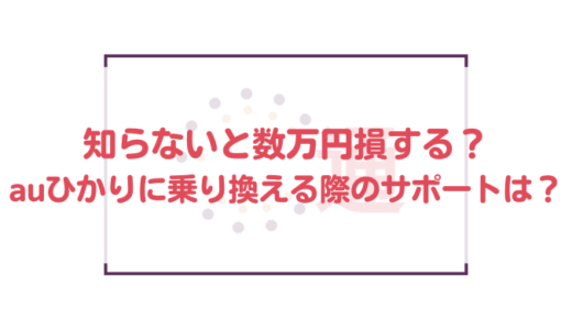 知らないと数万円損する？auひかりに乗り換える際のサポートは？