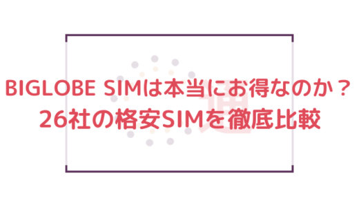 BIGLOBE SIMは本当にお得なのか？26社の格安SIMを徹底比較