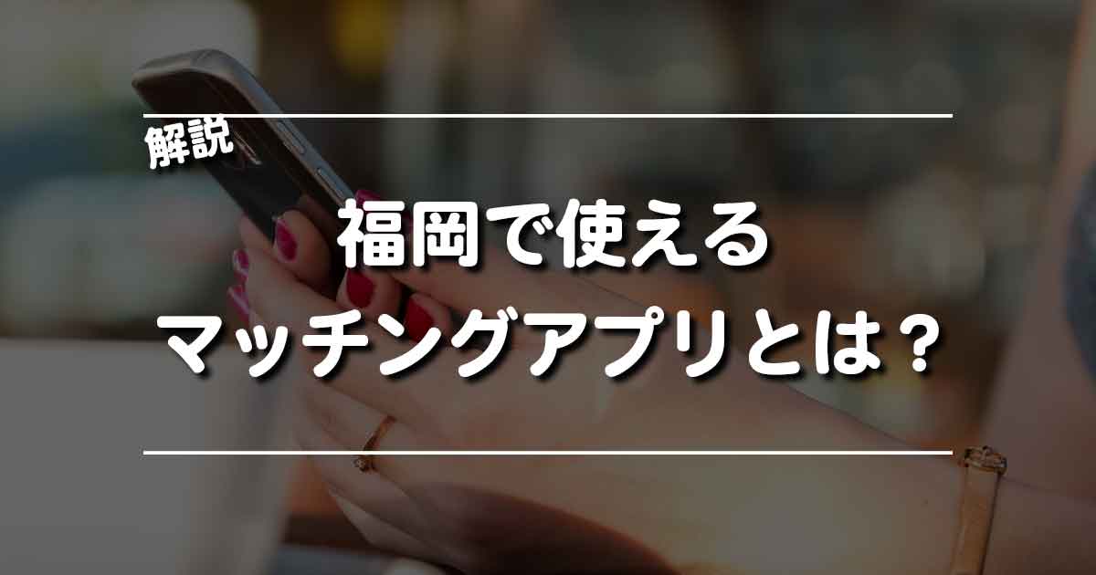 福岡県で出会えるマッチングアプリは？その選び方をご紹介！
