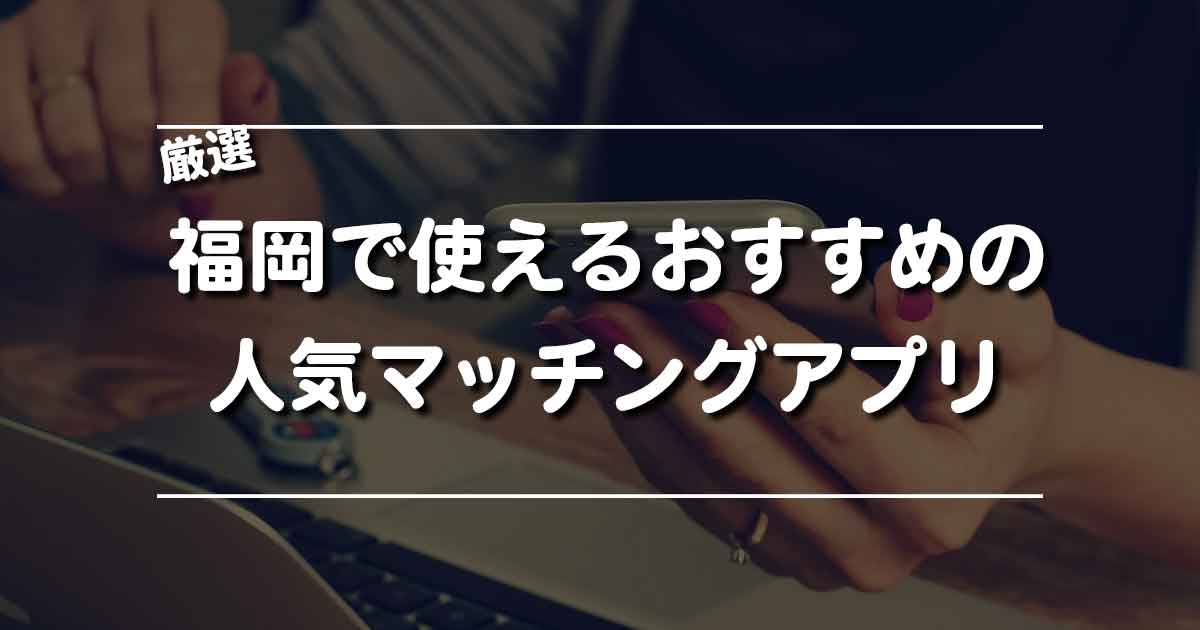 福岡県で使うならこれ！おすすめの人気マッチングアプリ5選