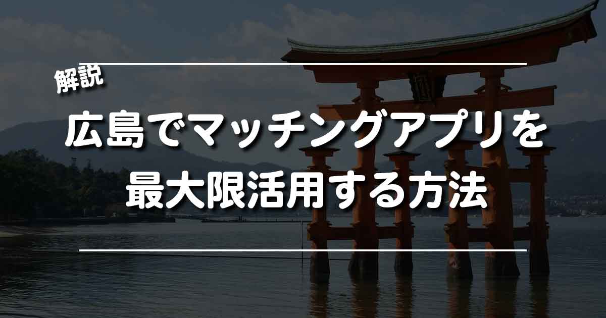 広島でマッチングアプリを最大限活用する方法をご紹介