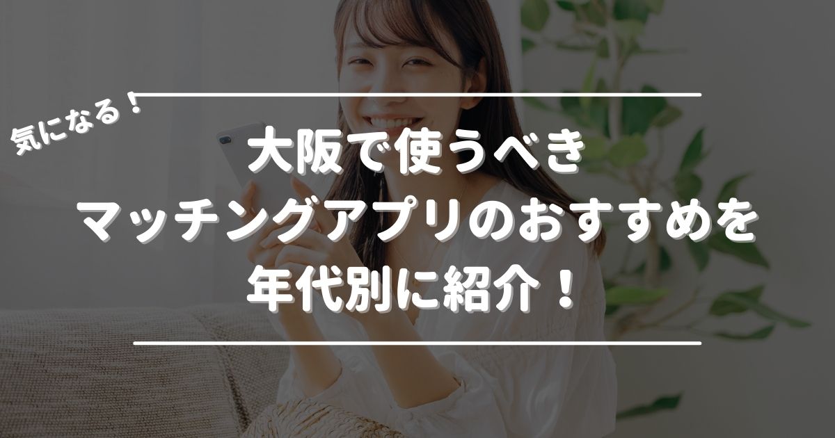 大阪で使うべきマッチングアプリのおすすめを年代別に紹介！
