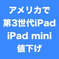 iPad 5発表の前触れ？アメリカでは第3世代iPad・iPad miniを値下げ。
