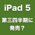 iPad 5は第三四半期に発売？第2世代iPad miniは年末に発売か。