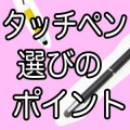 タッチペンの選び方＆知っておきたい3つのポイント。知らずに買うことなかれ…。