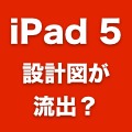 iPad 5の設計図が流出？厚みはiPad miniとほぼ同じ「7.9ミリ」か。
