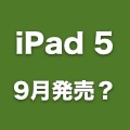 「iPad 5」は9月発売か。さらにベゼルが狭い新iPad miniの噂も登場。