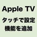 第3世代Apple TVにiPhoneと連携する「タッチで初期設定」が追加！