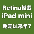 「Retina」搭載のiPad mini、発売はiPad 5よりも遅れる可能性が浮上。