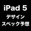 iPad 5（第5世代iPad）はこうなる？噂からデザイン・仕様を予想！