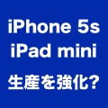 iPhone 5sは生産強化で出荷予定日を短縮。iPad mini Retinaも増産か。