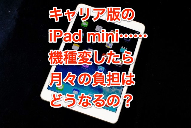 iPad mini (Wi-Fi+Cellular)からRetinaモデルに機種変したら月々の負担はどうなるの？ | AppBank