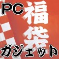 【PC/ガジェットヲタ福袋】家電量販店なんて目じゃない!手に入れたかったあの品、入ってます。