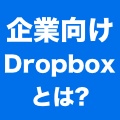 Dropboxの「ビジネス向けプラン」は個人向けプランと何が違うのか?