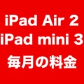 【ドコモ・au・ソフトバンク】iPad Air 2・iPad mini 3の毎月の料金を比較! アナタに合う携帯電話会社はどれ?
