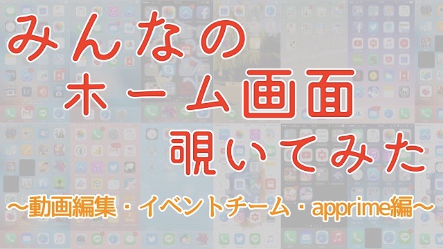 みんなのホーム画面を覗いてみよう! 〜動画編集・イベントチーム・apprime編〜
