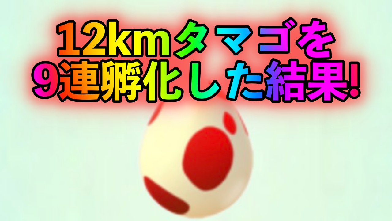 【ポケモンGO】12kmタマゴを9連孵化させた結果! これは厳しい戦いになりそうだ…!