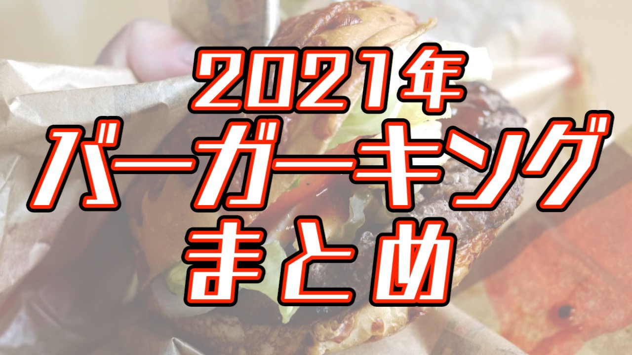 【バーガーキング】2021年まとめ。1,400kcal越えバーガーや謎の辛いソースなど、うまかったのはコレだ!!