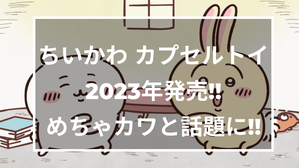 【ちいかわ】2023年発売のカプセルトイが熱い！ほぼ実寸大のお座りトイって本当？買うべき理由を教えます！