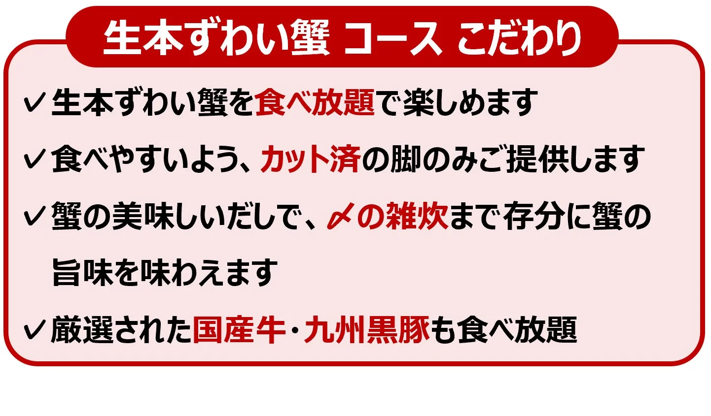 生本ずわい蟹コースのこだわりとして食べ放題、カット済み、蟹だし雑炊、国産牛・九州黒豚も食べ放題と記載