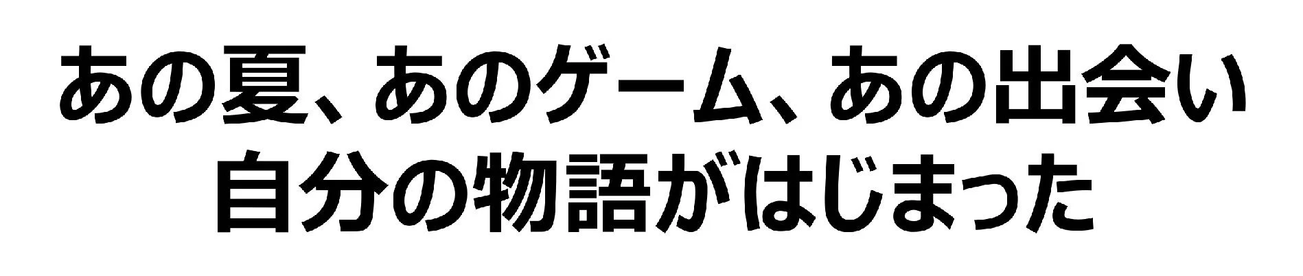 「あの夏、あのゲーム、あの出会い 自分の物語がはじまった」というキャッチコピー