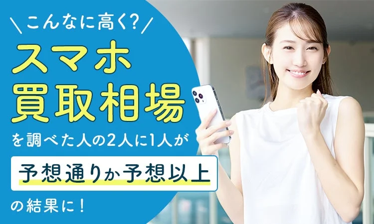 「こんなに高く？」スマホ買取相場を調べた人の2人に1人が予想通りか予想以上の結果に！