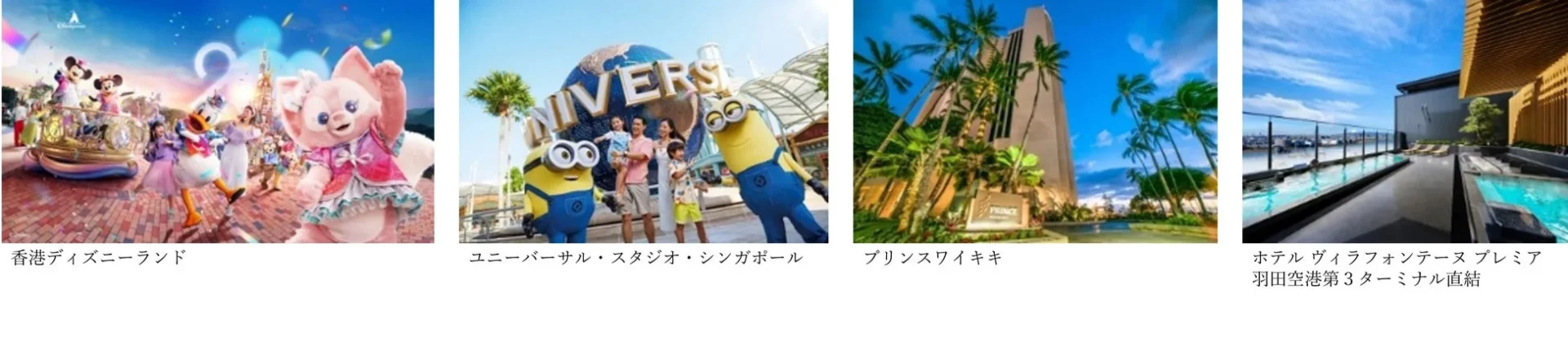 香港ディズニーランド、ユニバーサル・スタジオ・シンガポール、プリンスワイキキ、ホテルヴィラフォンテーヌプレミア羽田空港のイメージ